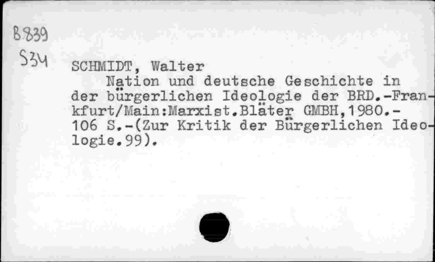 ﻿SCHMIDT, Walter
Nation und deutsche Geschichte in der bürgerlichen Ideologie der BRD.-Fran kfurt/Main:Marx!et.Bläter GMBH,1980.-106 S.-(Zur Kritik der Bürgerlichen Ideo logie.99).